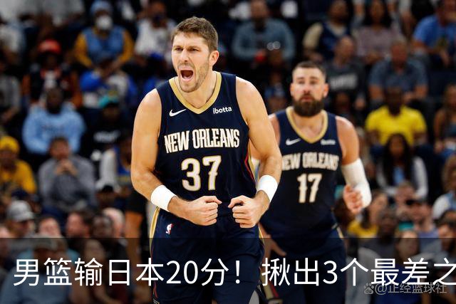 男篮输日本20分！揪出3个最差之人，坑惨了球队
